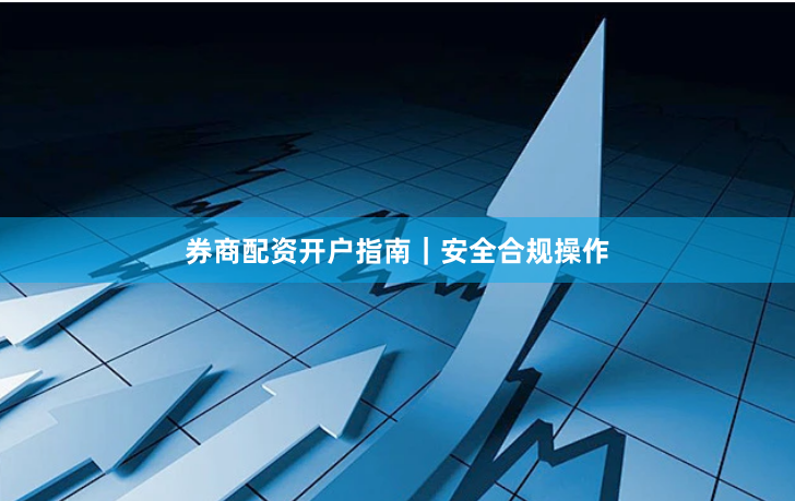 券商配资开户指南｜安全合规操作