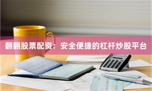 翻翻股票配资:安全便捷的杠杆炒股平台