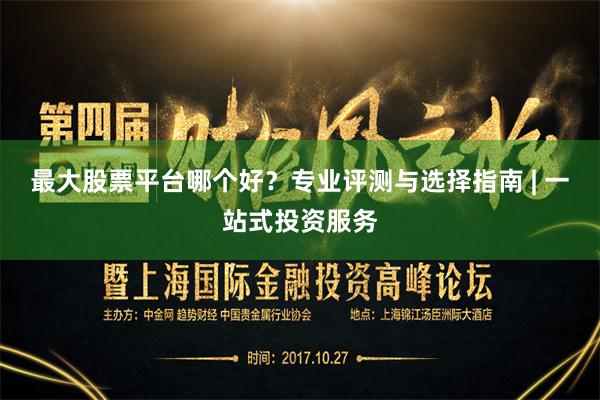 最大股票平台哪个好？专业评测与选择指南 | 一站式投资服务