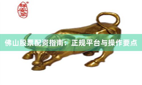 佛山股票配资指南：正规平台与操作要点