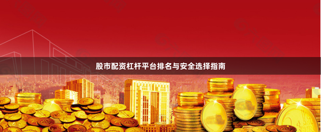 股市配资杠杆平台排名与安全选择指南