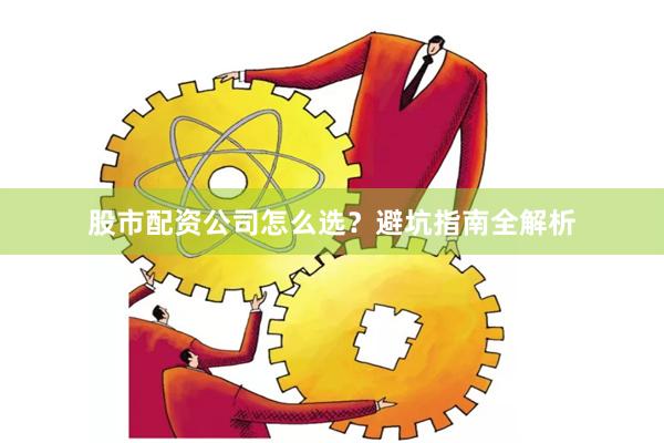 股市配资公司怎么选？避坑指南全解析