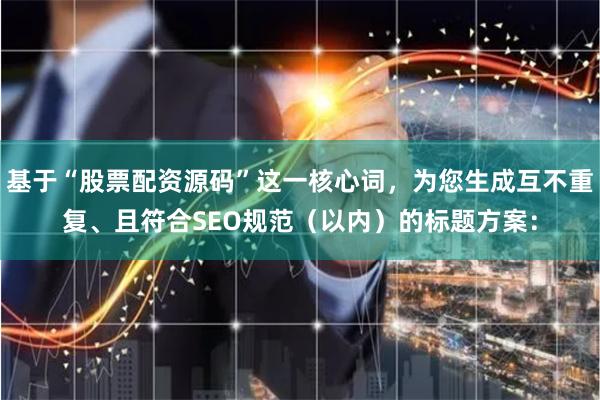 基于“股票配资源码”这一核心词，为您生成互不重复、且符合SEO规范（以内）的标题方案：