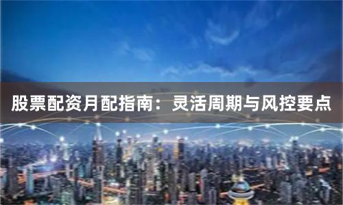 股票配资月配指南：灵活周期与风控要点