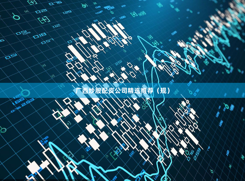 广西炒股配资公司精选推荐（规）