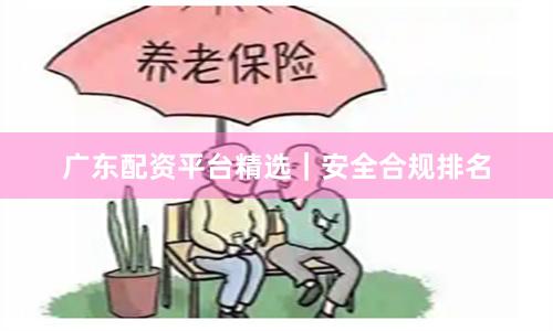 广东配资平台精选｜安全合规排名
