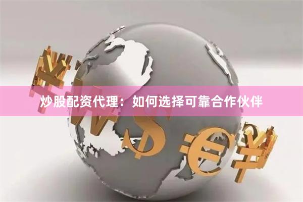炒股配资代理：如何选择可靠合作伙伴