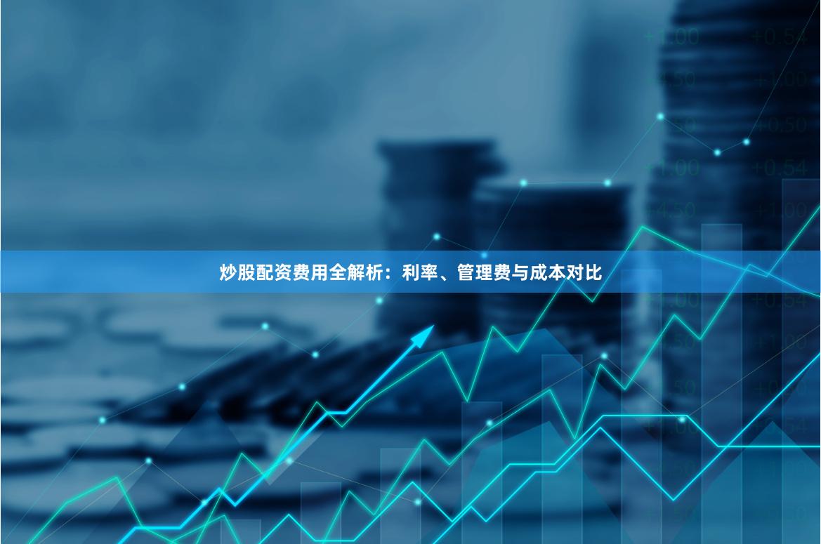 炒股配资费用全解析：利率、管理费与成本对比